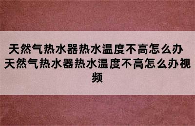 天然气热水器热水温度不高怎么办 天然气热水器热水温度不高怎么办视频